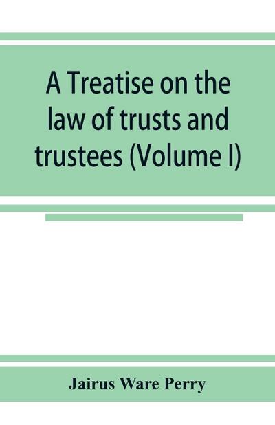 A treatise on the law of trusts and trustees (Volume I)