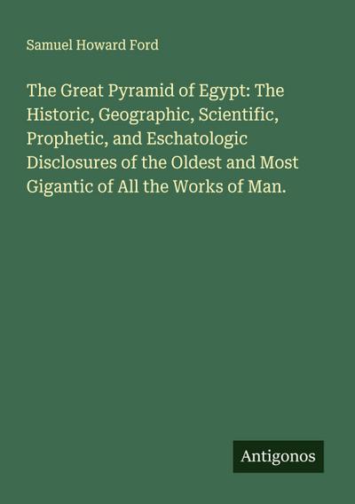 The Great Pyramid of Egypt: The Historic, Geographic, Scientific, Prophetic, and Eschatologic Disclosures of the Oldest and Most Gigantic of All the Works of Man.
