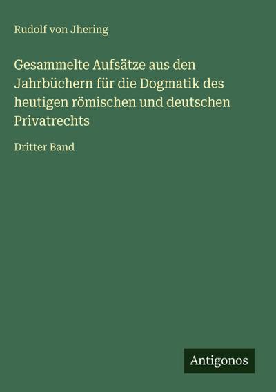 Gesammelte Aufsätze aus den Jahrbüchern für die Dogmatik des heutigen römischen und deutschen Privatrechts
