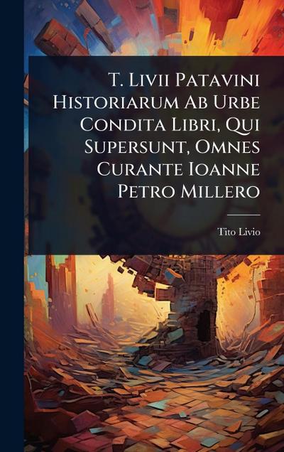 T. Livii Patavini Historiarum Ab Urbe Condita Libri, Qui Supersunt, Omnes Curante Ioanne Petro Millero