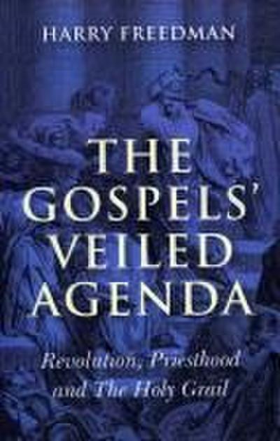 Gospels` Veiled Agenda, The - Revolution, Priesthood and The Holy Grail