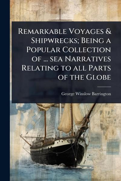 Remarkable Voyages & Shipwrecks; Being a Popular Collection of ... sea Narratives Relating to all Parts of the Globe