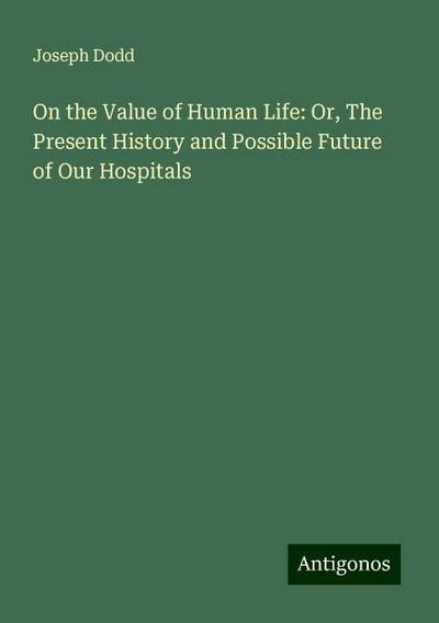 On the Value of Human Life: Or, The Present History and Possible Future of Our Hospitals