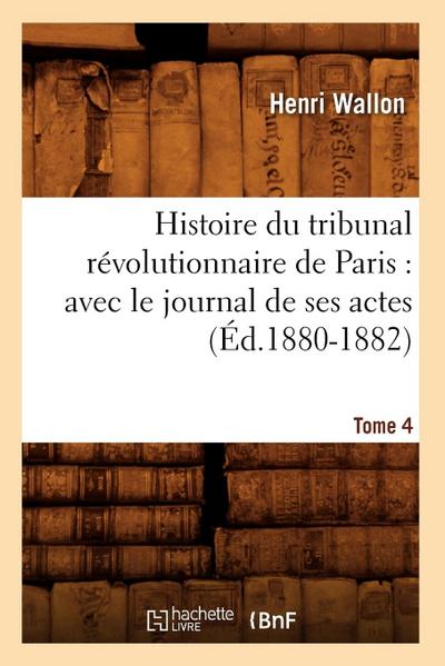Histoire Du Tribunal Révolutionnaire de Paris: Avec Le Journal de Ses Actes. Tome 4 (Éd.1880-1882)