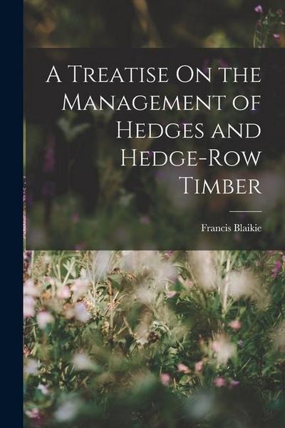 A Treatise On the Management of Hedges and Hedge-Row Timber