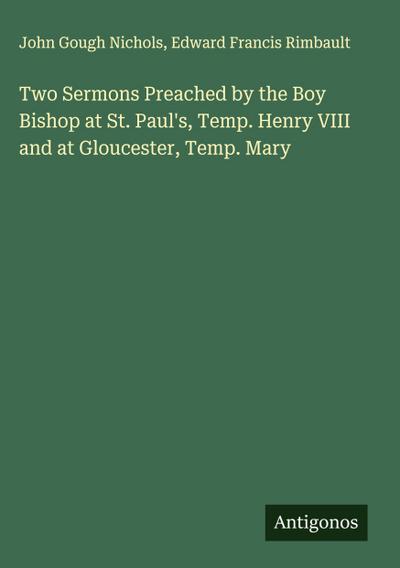 Two Sermons Preached by the Boy Bishop at St. Paul’s, Temp. Henry VIII and at Gloucester, Temp. Mary
