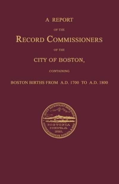 A Report of the Record Commissioners of the City of Boston, Containing Boston Births From A.D. 1700 to A.D. 1800