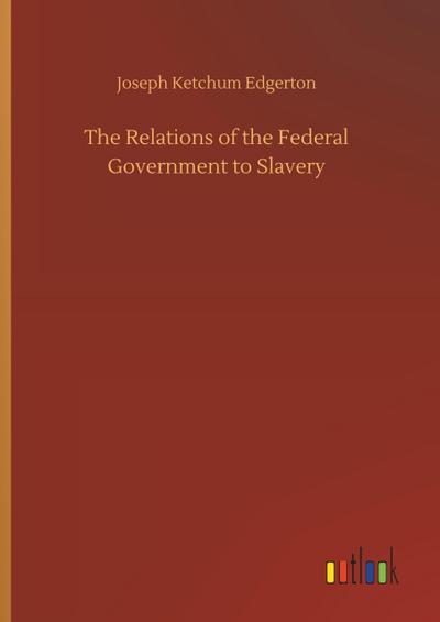 The Relations of the Federal Government to Slavery