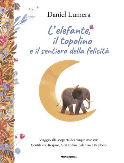 L’ elefante, il topolino e il sentiero della felicità. Viaggio alla scoperta dei cinque maestri: Gentilezza, Respiro, Gratitudine, Silenzio e Perdono