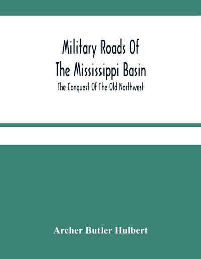 Military Roads Of The Mississippi Basin; The Conquest Of The Old Northwest