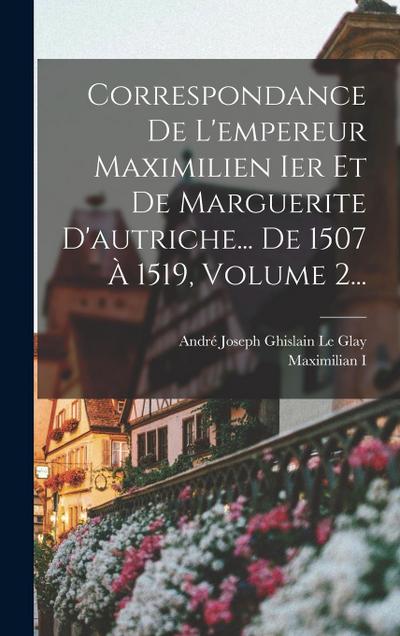 Correspondance De L’empereur Maximilien Ier Et De Marguerite D’autriche... De 1507 À 1519, Volume 2...
