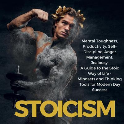 Stoicism Mental Toughness, Productivity, Self-Discipline, Anger Management, Jealousy: A Guide to the Stoic Way of Life - Mindsets and Thinking Tools for Modern Day Success
