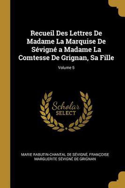 Recueil Des Lettres De Madame La Marquise De Sévigné a Madame La Comtesse De Grignan, Sa Fille; Volume 5
