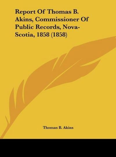 Report Of Thomas B. Akins, Commissioner Of Public Records, Nova-Scotia, 1858 (1858)