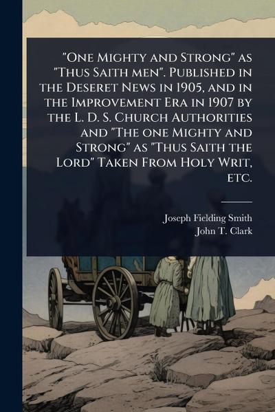 "One Mighty and Strong" as "Thus Saith men". Published in the Deseret News in 1905, and in the Improvement Era in 1907 by the L. D. S. Church Authorities and "The one Mighty and Strong" as "Thus Saith the Lord" Taken From Holy Writ, etc.