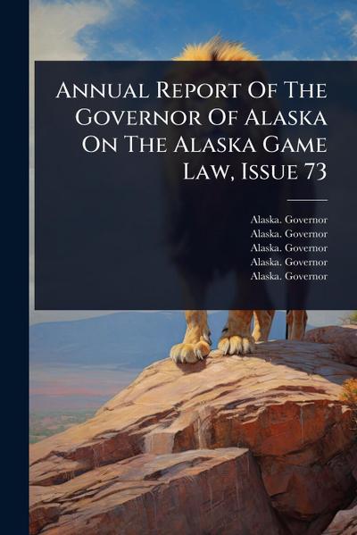 Annual Report Of The Governor Of Alaska On The Alaska Game Law, Issue 73
