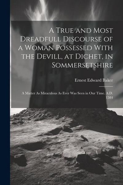 A True and Most Dreadfull Discourse of a Woman Possessed With the Devill, at Dichet, in Sommersetshire: A Matter As Miraculous As Ever Was Seen in Our