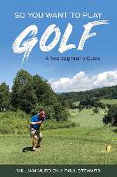 So You Want to Play Golf: A True Beginner’s Guide Volume 1