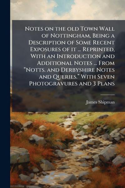 Notes on the old Town Wall of Nottingham, Being a Description of Some Recent Exposures of it ... Reprinted, With an Introduction and Additional Notes ... From â&#128;&#156;Notts. and Derbyshire Notes and Queries.â&#128;&#157; With Seven Photogravures and 3