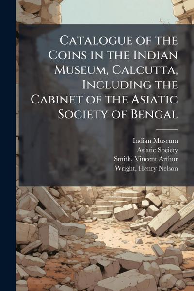 Catalogue of the Coins in the Indian Museum, Calcutta, Including the Cabinet of the Asiatic Society of Bengal
