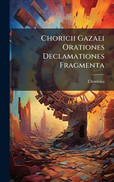 Choricii Gazaei Orationes Declamationes Fragmenta