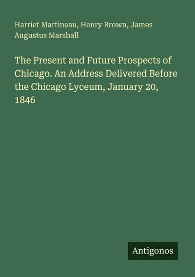 The Present and Future Prospects of Chicago. An Address Delivered Before the Chicago Lyceum, January 20, 1846