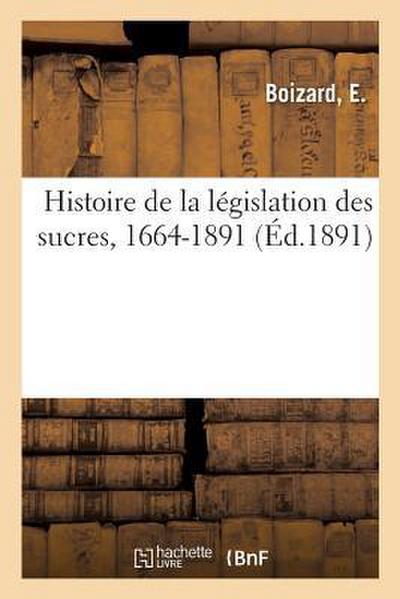 Histoire de la Législation Des Sucres, 1664-1891, Suivie d’Un Résumé Général Des Lois Et Règlements: En Vigueur, d’Annexes, de Tableaux Statistiques E