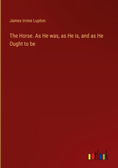 The Horse. As He was, as He is, and as He Ought to be