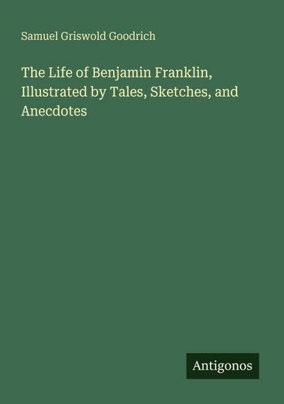 The Life of Benjamin Franklin, Illustrated by Tales, Sketches, and Anecdotes