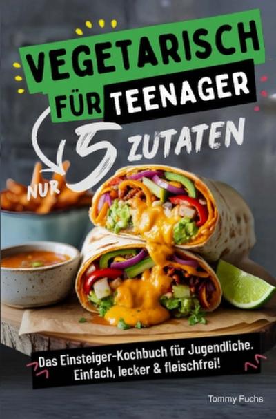 Vegetarisch für Teenager - Kochen mit nur 5 Zutaten! Das Einsteiger-Kochbuch für Jugendliche - Einfach, lecker & fleischfrei!