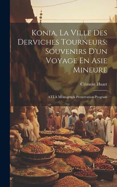 Konia, La Ville Des Derviches Tourneurs: Souvenirs D’un Voyage En Asie Mineure: ATLA Monograph Preservation Program