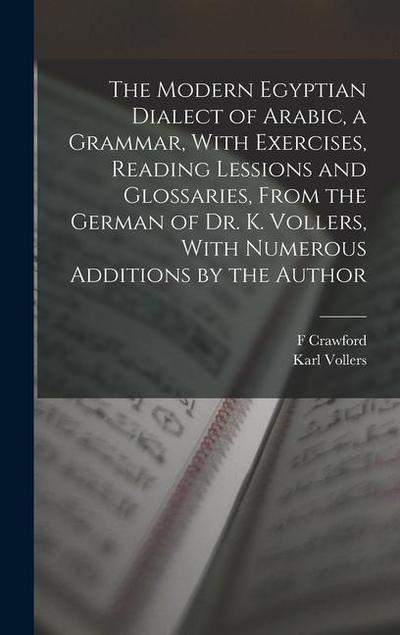 The Modern Egyptian Dialect of Arabic, a Grammar, With Exercises, Reading Lessions and Glossaries, From the German of Dr. K. Vollers, With Numerous Ad