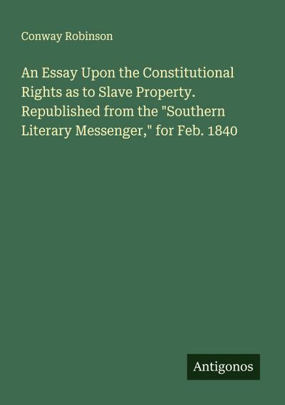 An Essay Upon the Constitutional Rights as to Slave Property. Republished from the "Southern Literary Messenger," for Feb. 1840