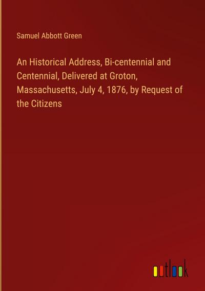 An Historical Address, Bi-centennial and Centennial, Delivered at Groton, Massachusetts, July 4, 1876, by Request of the Citizens