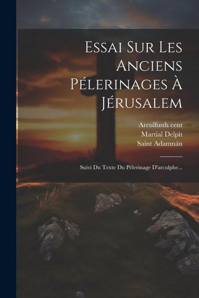 Essai Sur Les Anciens Pélerinages À Jérusalem: Suivi Du Texte Du Pélerinage D’arculphe...