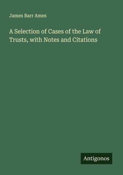 A Selection of Cases of the Law of Trusts, with Notes and Citations