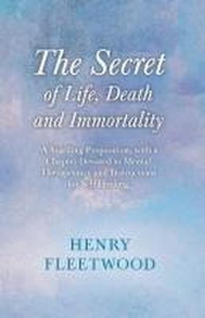 The Secret of Life, Death and Immortality - A Startling Proposition, with a Chapter Devoted to Mental Therapeutics and Instructions for Self Healing