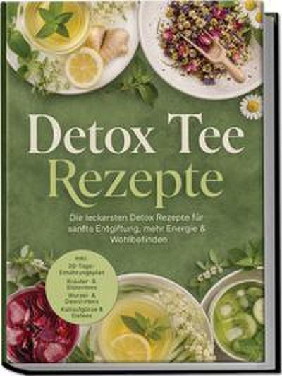 Detox Tee Rezepte: Die leckersten Detox Rezepte für sanfte Entgiftung, mehr Energie & Wohlbefinden - inkl. 30-Tage-Ernährungsplan, Kräuter- & Blütentees, Wurzel- & Gewürztees, Kaltaufgüsse & Eistees