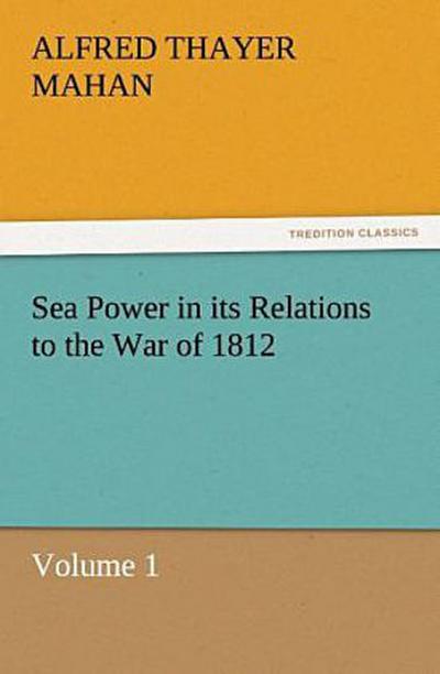 Sea Power in its Relations to the War of 1812 Volume 1