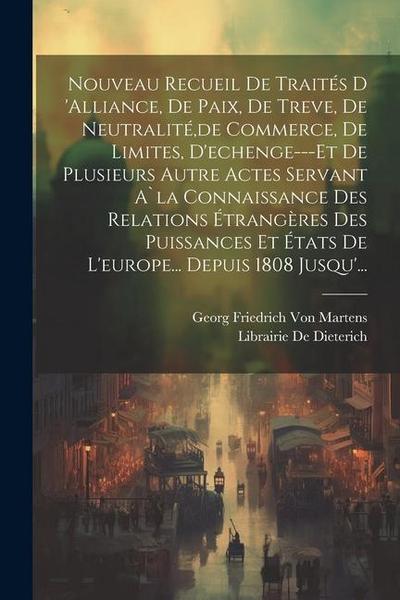 Nouveau Recueil De Traités D ’alliance, De Paix, De Treve, De Neutralité, de Commerce, De Limites, D’echenge---Et De Plusieurs Autre Actes Servant A`la Connaissance Des Relations Étrangères Des Puissances Et États De L’europe... Depuis 1808 Jusqu’...