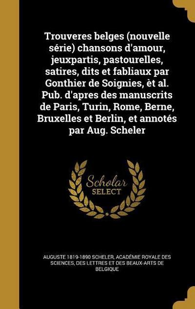 Trouveres belges (nouvelle série) chansons d’amour, jeuxpartis, pastourelles, satires, dits et fabliaux par Gonthier de Soignies, èt al. Pub. d’apres des manuscrits de Paris, Turin, Rome, Berne, Bruxelles et Berlin, et annotés par Aug. Scheler