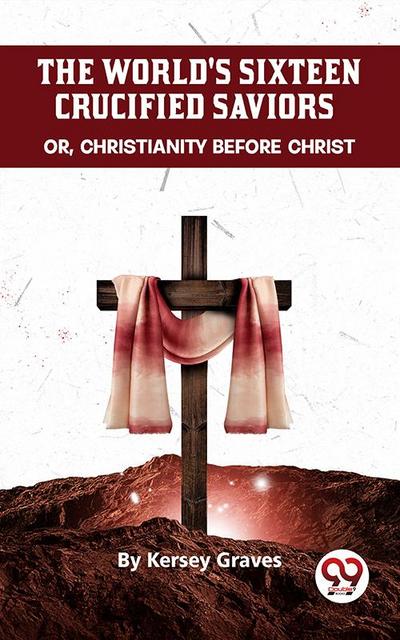The World’S Sixteen Crucified Saviors Or, Christianity Before Christ