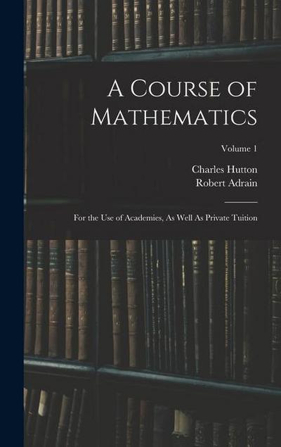 A Course of Mathematics: For the Use of Academies, As Well As Private Tuition; Volume 1