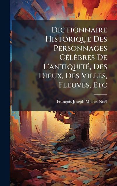 Dictionnaire Historique Des Personnages CÃ(c)lèbres De L’antiquitÃ(c), Des Dieux, Des Villes, Fleuves, Etc