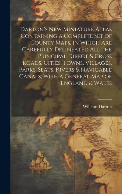 Darton’s New Miniature Atlas Containing a Complete set of County Maps, in Which are Carefully Delineated all the Principal Direct & Cross Roads, Cities, Towns, Villages, Parks, Seats, Rivers & Navigable Canals, With a General map of England & Wales