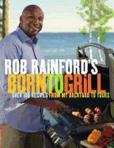 Rob Rainford’s Born to Grill: Over 100 Recipes from My Backyard to Yours: A Cookbook