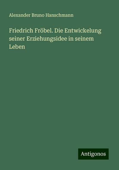 Friedrich Fröbel. Die Entwickelung seiner Erziehungsidee in seinem Leben