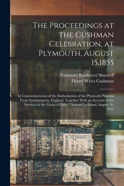 The Proceedings at the Cushman Celebration, at Plymouth, August 15,1855: In Commemoration of the Embarkation of the Plymouth Pilgrims From Southampton