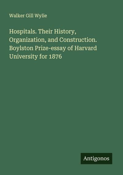 Hospitals. Their History, Organization, and Construction. Boylston Prize-essay of Harvard University for 1876
