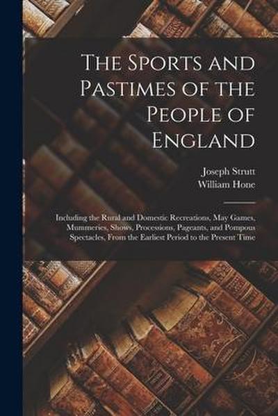 The Sports and Pastimes of the People of England: Including the Rural and Domestic Recreations, May Games, Mummeries, Shows, Processions, Pageants, an